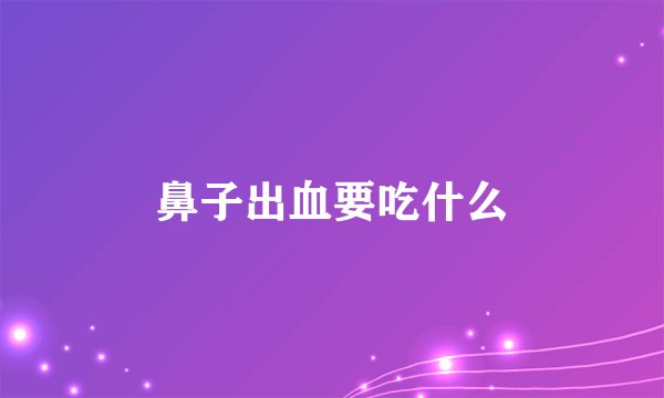 鼻子出血要吃什么