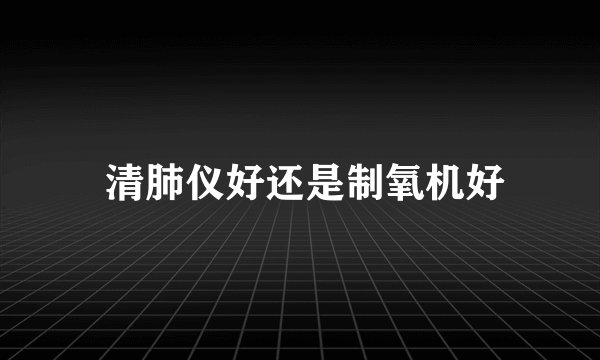  清肺仪好还是制氧机好