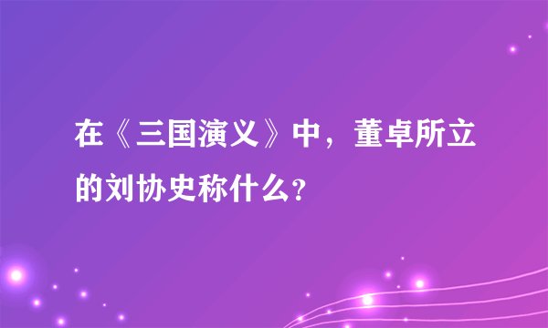 在《三国演义》中，董卓所立的刘协史称什么？
