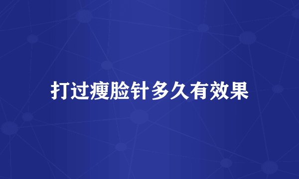 打过瘦脸针多久有效果