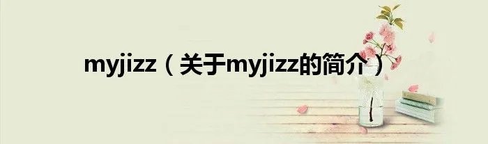 myjizz（关于myjizz的简介）