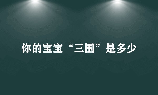 你的宝宝“三围”是多少