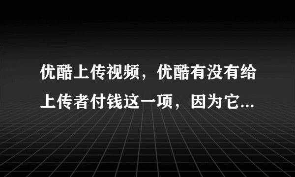 优酷上传视频，优酷有没有给上传者付钱这一项，因为它在播放视频的时候加广告了， 而他们肯定收广告费了