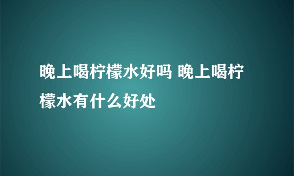 晚上喝柠檬水好吗 晚上喝柠檬水有什么好处