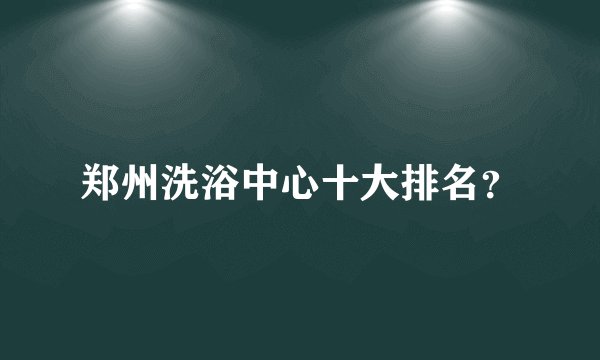 郑州洗浴中心十大排名？