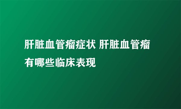 肝脏血管瘤症状 肝脏血管瘤有哪些临床表现