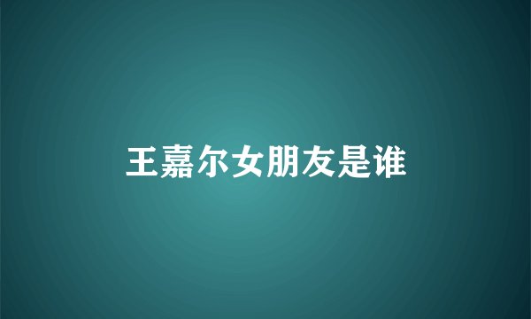王嘉尔女朋友是谁