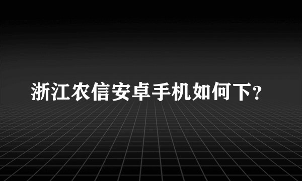 浙江农信安卓手机如何下？