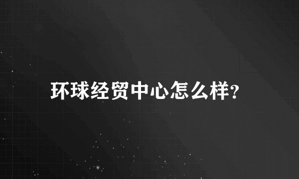 环球经贸中心怎么样？