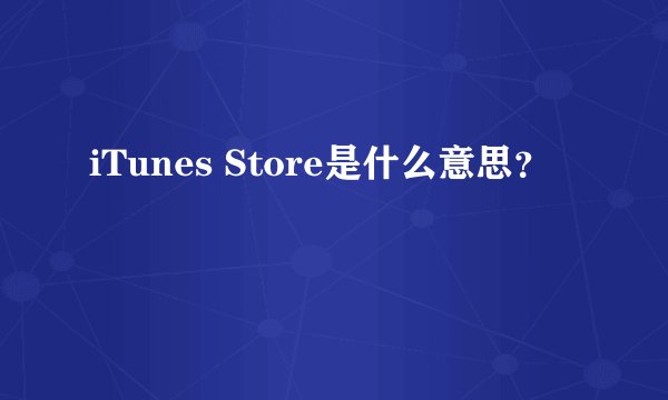iTunes Store是什么意思？