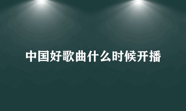 中国好歌曲什么时候开播