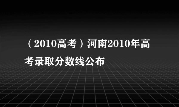 (2010高考)河南2010年高考录取分数线公布