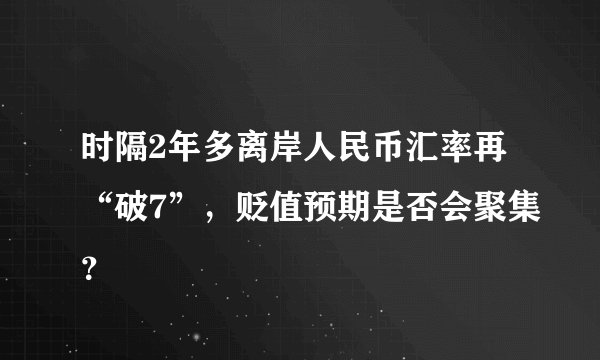 时隔2年多离岸人民币汇率再“破7”，贬值预期是否会聚集？