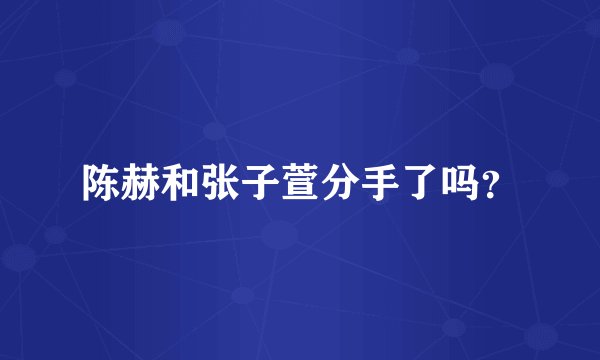 陈赫和张子萱分手了吗？