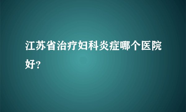江苏省治疗妇科炎症哪个医院好？