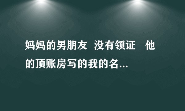 妈妈的男朋友  没有领证   他的顶账房写的我的名字   他还能要回去吗