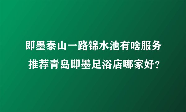 即墨泰山一路锦水池有啥服务 推荐青岛即墨足浴店哪家好？