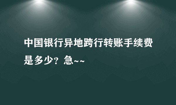 中国银行异地跨行转账手续费是多少?急~~