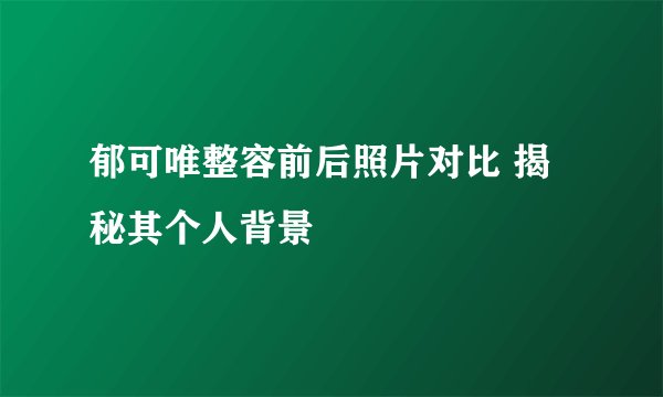 郁可唯整容前后照片对比 揭秘其个人背景