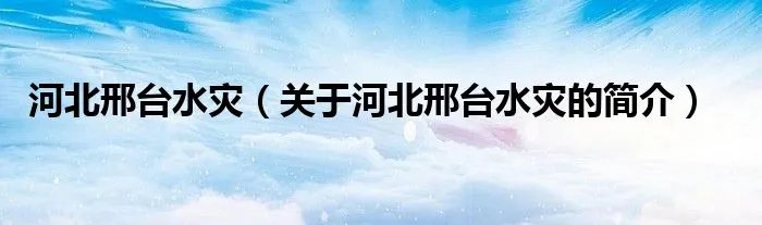 河北邢台水灾（关于河北邢台水灾的简介）