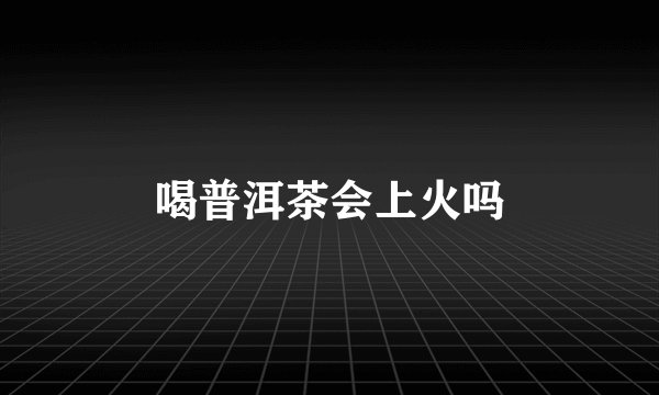 喝普洱茶会上火吗
