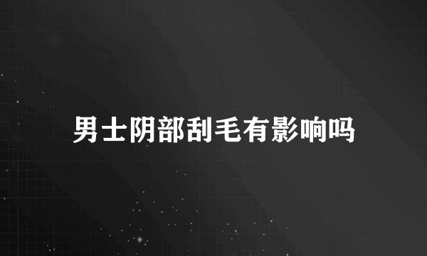 男士阴部刮毛有影响吗