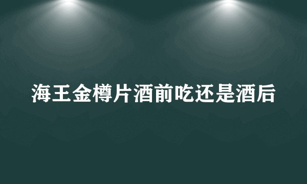 海王金樽片酒前吃还是酒后