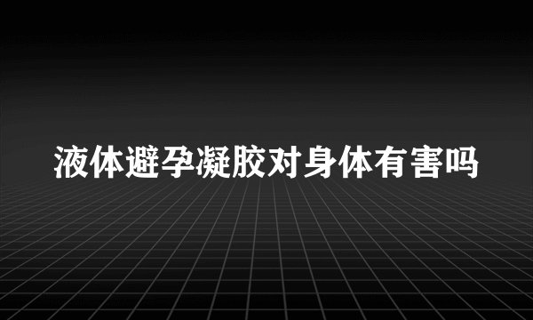 液体避孕凝胶对身体有害吗