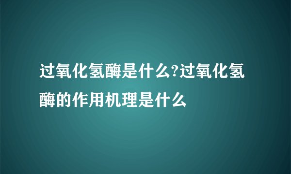 过氧化氢酶是什么?过氧化氢酶的作用机理是什么