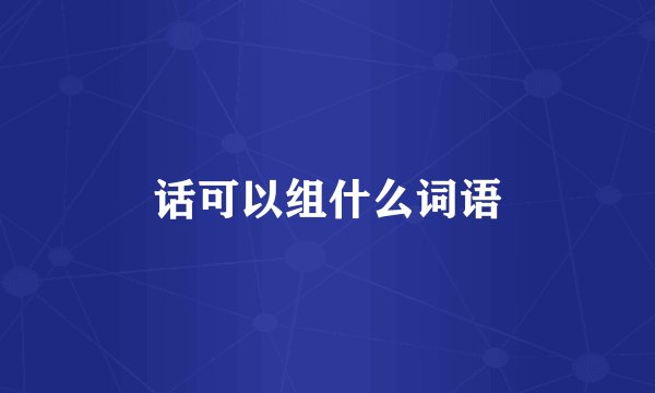 话可以组什么词语