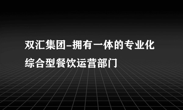 双汇集团-拥有一体的专业化综合型餐饮运营部门