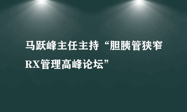 马跃峰主任主持“胆胰管狭窄RX管理高峰论坛”