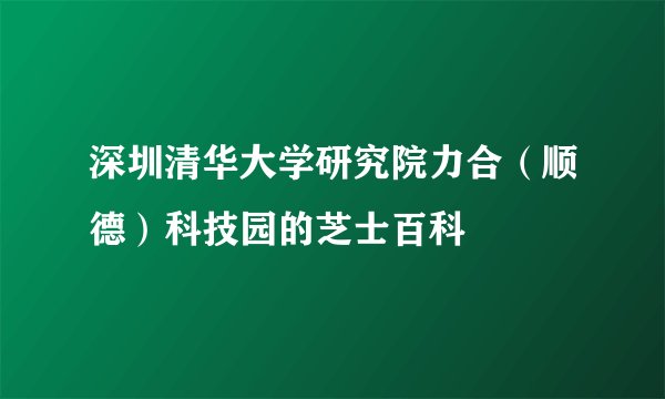 深圳清华大学研究院力合（顺德）科技园的芝士百科