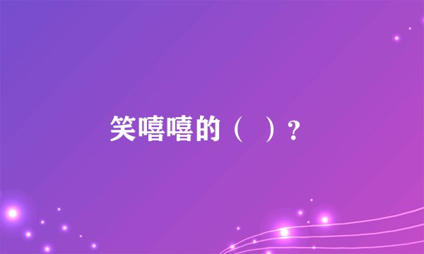 笑嘻嘻的( )?