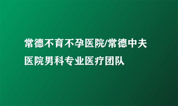 常德不育不孕医院/常德中夫医院男科专业医疗团队