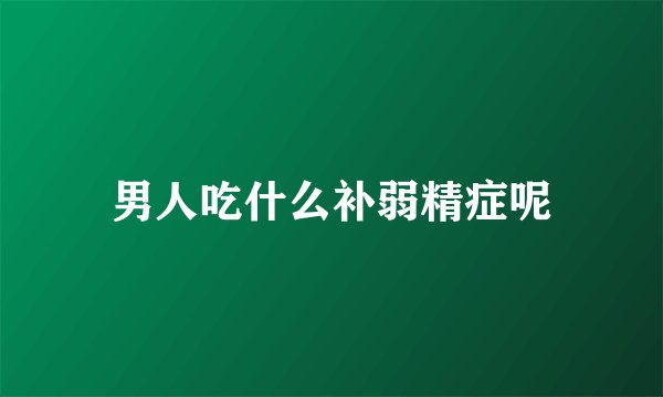 男人吃什么补弱精症呢
