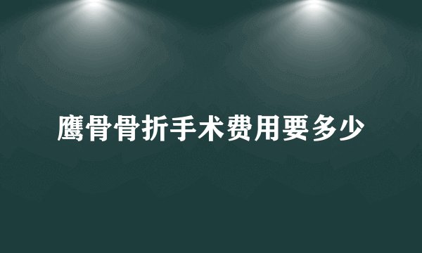 鹰骨骨折手术费用要多少