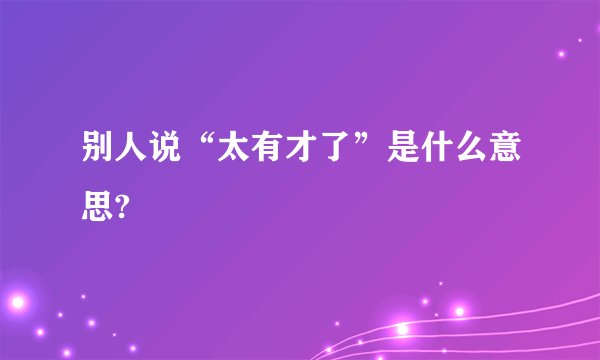 别人说“太有才了”是什么意思?