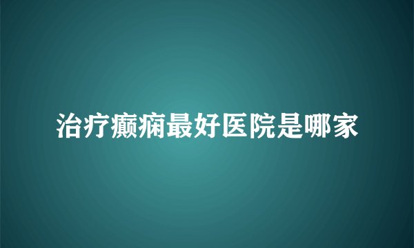 治疗癫痫最好医院是哪家
