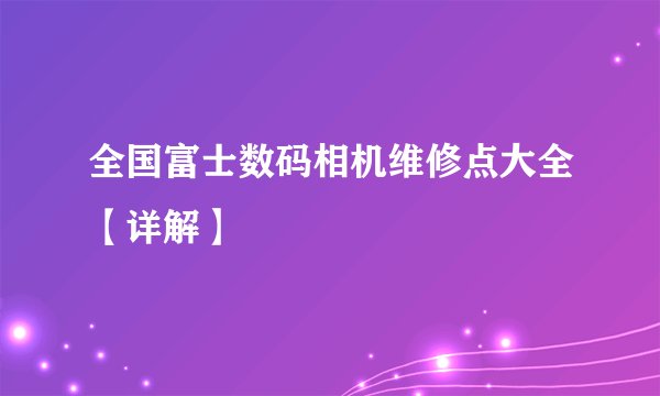 全国富士数码相机维修点大全【详解】