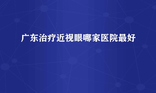 广东治疗近视眼哪家医院最好