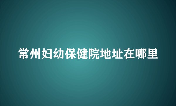 常州妇幼保健院地址在哪里