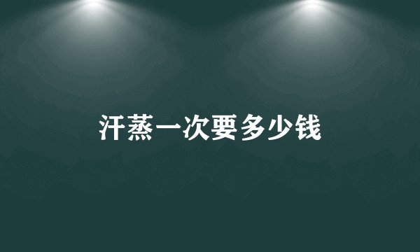 汗蒸一次要多少钱