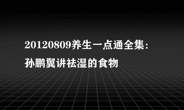 20120809养生一点通全集：孙鹏翼讲祛湿的食物