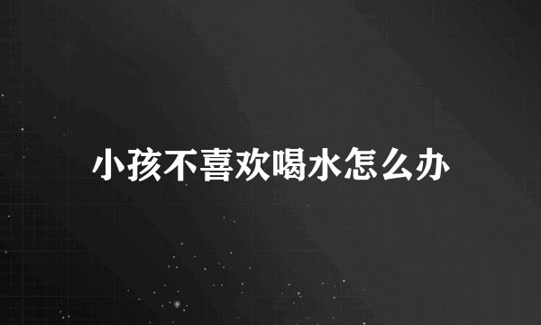 小孩不喜欢喝水怎么办