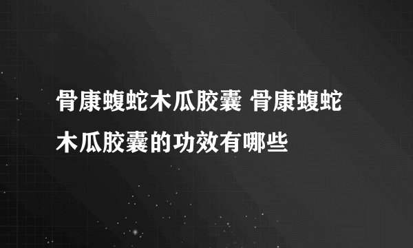 骨康蝮蛇木瓜胶囊 骨康蝮蛇木瓜胶囊的功效有哪些