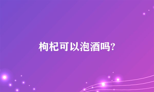 枸杞可以泡酒吗?