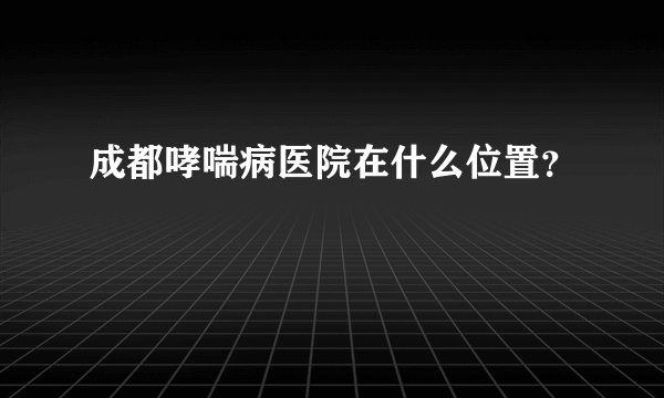 成都哮喘病医院在什么位置？