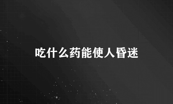 吃什么药能使人昏迷