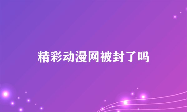 精彩动漫网被封了吗